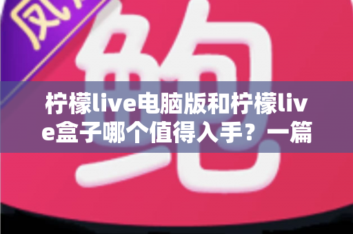 柠檬live电脑版和柠檬live盒子哪个值得入手?一篇讲透的深度选购指南 柠檬live电脑版和柠檬live盒子哪个值得入手?一篇讲透的深度选购指南