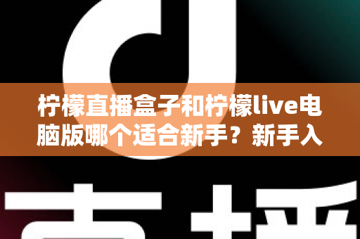 柠檬直播盒子和柠檬live电脑版哪个适合新手？新手入门选择与使用全攻略