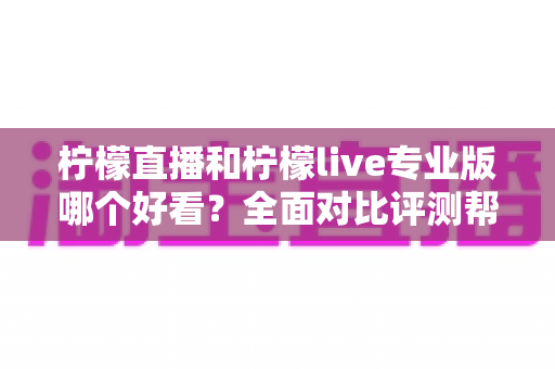 柠檬直播和柠檬live专业版哪个好看?全面对比评测帮你找到最适合自己的观看选择 柠檬直播和柠檬live专业版哪个好看?全面对比评测帮你找到最适合自己的观看选择