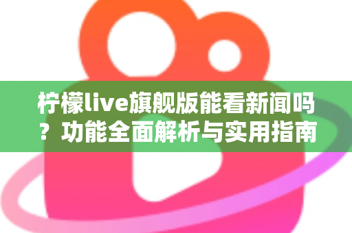 柠檬live旗舰版能看新闻吗？功能全面解析与实用指南