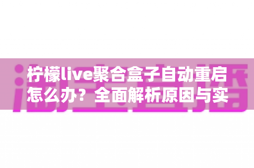 柠檬live聚合盒子自动重启怎么办？全面解析原因与实用解决方法