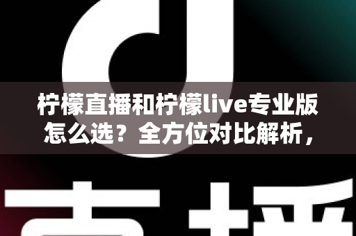 柠檬直播和柠檬live专业版怎么选？全方位对比解析，助你找到最合适的直播利器
