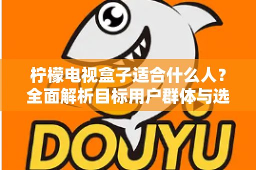 柠檬电视盒子适合什么人？全面解析目标用户群体与选购指南
