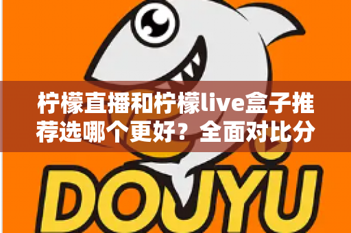 柠檬直播和柠檬live盒子推荐选哪个更好？全面对比分析与选购指南