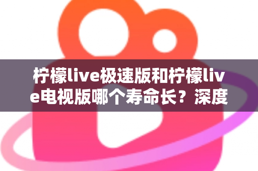 柠檬live极速版和柠檬live电视版哪个寿命长?深度解析两款应用的续航能力与使用全指南 柠檬live极速版和柠檬live电视版哪个寿命长?深度解析两款应用的续航能力与使用全指南