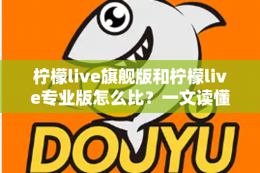 柠檬live旗舰版和柠檬live专业版怎么比？一文读懂两大版本差异与选购全攻略