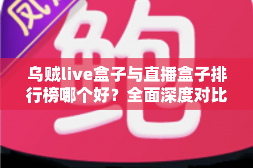 乌贼live盒子与直播盒子排行榜哪个好？全面深度对比分析与选购避坑指南