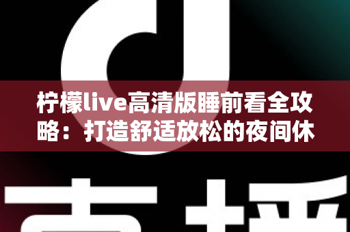 柠檬live高清版睡前看全攻略：打造舒适放松的夜间休闲新体验
