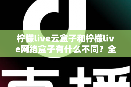 柠檬live云盒子和柠檬live网络盒子有什么不同?全面解析两款盒子的核心差异与选购指南 柠檬live云盒子和柠檬live网络盒子有什么不同?全面解析两款盒子的核心差异与选购指南