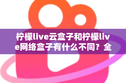 柠檬live云盒子和柠檬live网络盒子有什么不同?全面解析两款盒子的核心差异与选购指南 柠檬live云盒子和柠檬live网络盒子有什么不同?全面解析两款盒子的核心差异与选购指南