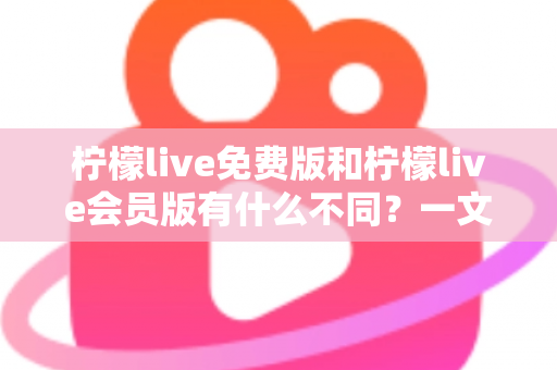 柠檬live免费版和柠檬live会员版有什么不同？一文看懂两大版本差异与选择指南