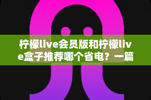 柠檬live会员版和柠檬live盒子推荐哪个省电？一篇文章帮你算清功耗账