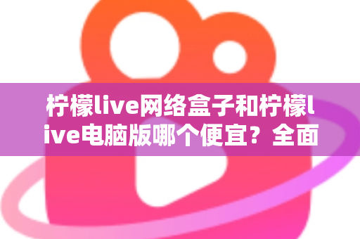 柠檬live网络盒子和柠檬live电脑版哪个便宜?全面价格对比与选购指南帮你省钱 柠檬live网络盒子和柠檬live电脑版哪个便宜?全面价格对比与选购指南帮你省钱