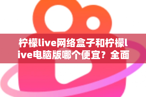 柠檬live网络盒子和柠檬live电脑版哪个便宜?全面价格对比与选购指南帮你省钱 柠檬live网络盒子和柠檬live电脑版哪个便宜?全面价格对比与选购指南帮你省钱