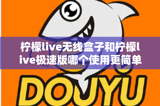 柠檬live无线盒子和柠檬live极速版哪个使用更简单?新手直播设备选购与上手难度全面对比 柠檬live无线盒子和柠檬live极速版哪个使用更简单?新手直播设备选购与上手难度全面对比