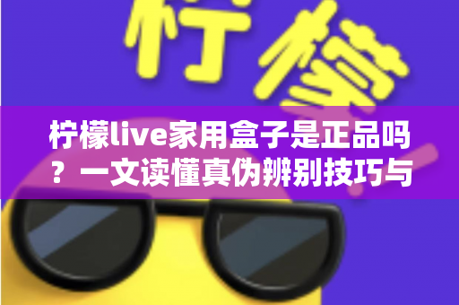 柠檬live家用盒子是正品吗？一文读懂真伪辨别技巧与安全购买指南