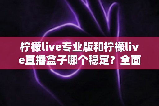 柠檬live专业版和柠檬live直播盒子哪个稳定?全面对比评测助你轻松选对直播工具 柠檬live专业版和柠檬live直播盒子哪个稳定?全面对比评测助你轻松选对直播工具
