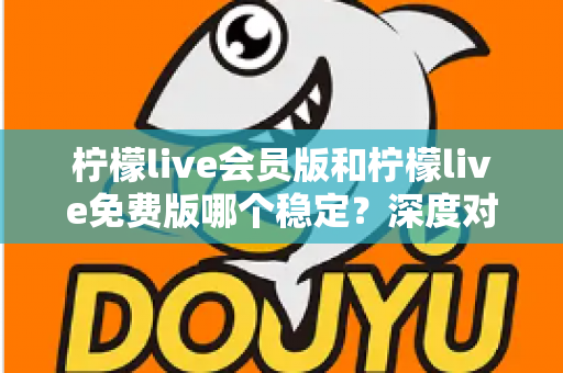 柠檬live会员版和柠檬live免费版哪个稳定？深度对比解析，帮你选对版本不踩坑