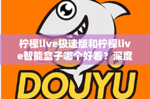 柠檬live极速版和柠檬live智能盒子哪个好看?深度对比评测帮你选对不踩坑 柠檬live极速版和柠檬live智能盒子哪个好看?深度对比评测帮你选对不踩坑