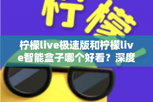 柠檬live极速版和柠檬live智能盒子哪个好看？深度对比评测帮你选对不踩坑