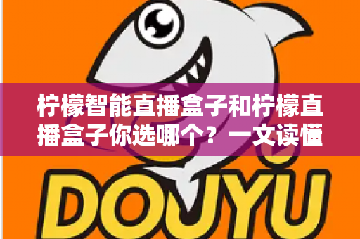 柠檬智能直播盒子和柠檬直播盒子你选哪个?一文读懂两款设备差异,选对不选贵! 柠檬智能直播盒子和柠檬直播盒子你选哪个?一文读懂两款设备差异,选对不选贵!