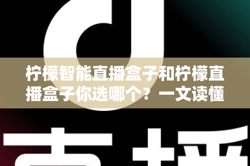 柠檬智能直播盒子和柠檬直播盒子你选哪个?一文读懂两款设备差异,选对不选贵! 柠檬智能直播盒子和柠檬直播盒子你选哪个?一文读懂两款设备差异,选对不选贵!