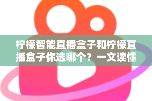 柠檬智能直播盒子和柠檬直播盒子你选哪个？一文读懂两款设备差异，选对不选贵！