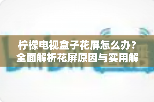 柠檬电视盒子花屏怎么办？全面解析花屏原因与实用解决方案指南