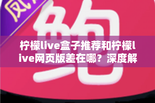 柠檬live盒子推荐和柠檬live网页版差在哪？深度解析两大版本差异助你选出最优观看方案