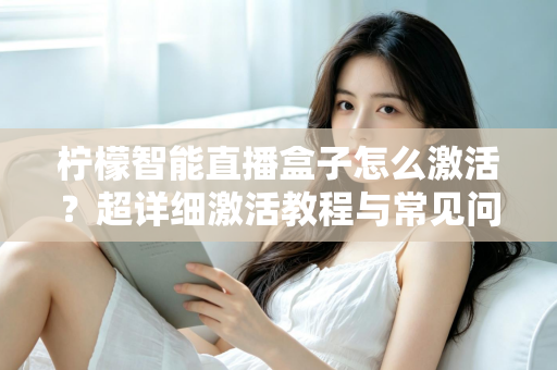 柠檬智能直播盒子怎么激活?超详细激活教程与常见问题全解析,新手也能一次搞定 柠檬智能直播盒子怎么激活?超详细激活教程与常见问题全解析,新手也能一次搞定