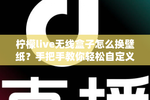 柠檬live无线盒子怎么换壁纸？手把手教你轻松自定义屏幕背景的完整教程