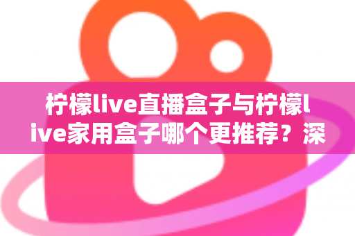 柠檬live直播盒子与柠檬live家用盒子哪个更推荐？深度对比评测帮你选对不选贵