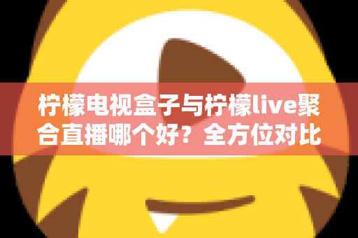 柠檬电视盒子与柠檬live聚合直播哪个好？全方位对比帮你找到最适合的观影方案