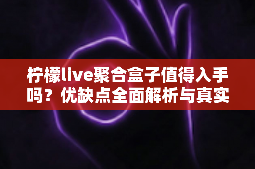 柠檬live聚合盒子值得入手吗？优缺点全面解析与真实购买建议