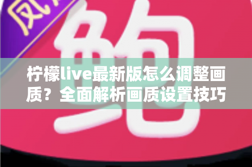 柠檬live最新版怎么调整画质？全面解析画质设置技巧与常见问题