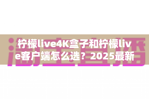 柠檬live4K盒子和柠檬live客户端怎么选？2025最新对比选购指南，帮你找到最合适的观影方案