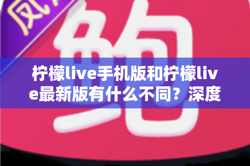 柠檬live手机版和柠檬live最新版有什么不同?深度解析两大版本差异,助你选出最适合的观看体验 柠檬live手机版和柠檬live最新版有什么不同?深度解析两大版本差异,助你选出最适合的观看体验