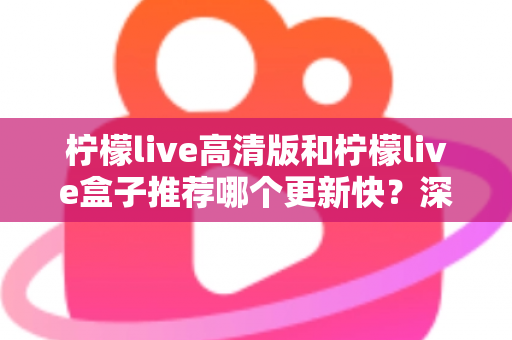 柠檬live高清版和柠檬live盒子推荐哪个更新快?深度对比评测与选购全攻略 柠檬live高清版和柠檬live盒子推荐哪个更新快?深度对比评测与选购全攻略