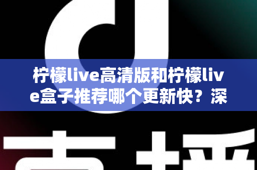 柠檬live高清版和柠檬live盒子推荐哪个更新快?深度对比评测与选购全攻略 柠檬live高清版和柠檬live盒子推荐哪个更新快?深度对比评测与选购全攻略