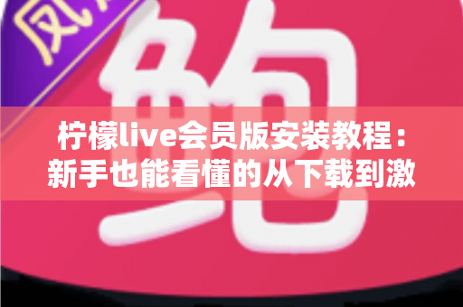 柠檬live会员版安装教程：新手也能看懂的从下载到激活全流程指南