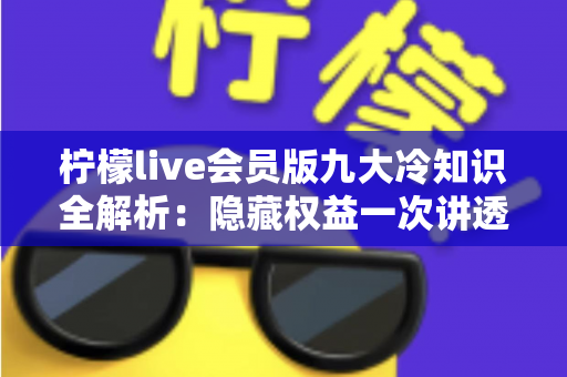 柠檬live会员版九大冷知识全解析：隐藏权益一次讲透，让你花的每一分钱都物超所值