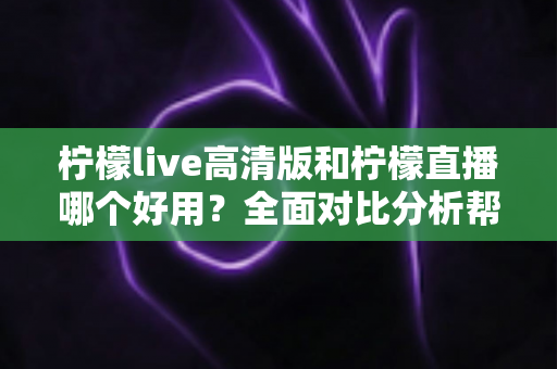 柠檬live高清版和柠檬直播哪个好用?全面对比分析帮你选出最适合的版本 柠檬live高清版和柠檬直播哪个好用?全面对比分析帮你选出最适合的版本
