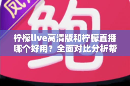柠檬live高清版和柠檬直播哪个好用?全面对比分析帮你选出最适合的版本 柠檬live高清版和柠檬直播哪个好用?全面对比分析帮你选出最适合的版本