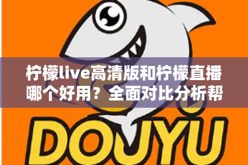 柠檬live高清版和柠檬直播哪个好用？全面对比分析帮你选出最适合的版本