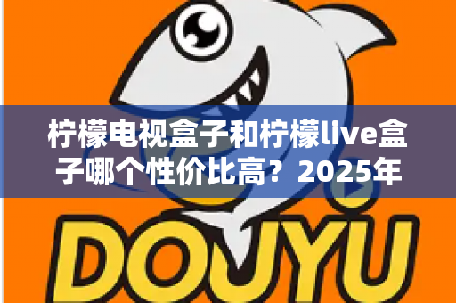 柠檬电视盒子和柠檬live盒子哪个性价比高?2025年最新选购对比全指南 柠檬电视盒子和柠檬live盒子哪个性价比高?2025年最新选购对比全指南