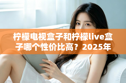 柠檬电视盒子和柠檬live盒子哪个性价比高？2025年最新选购对比全指南