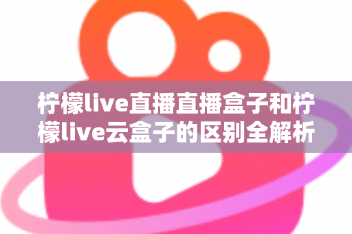 柠檬live直播直播盒子和柠檬live云盒子的区别全解析:选购前必看的深度对比指南 柠檬live直播直播盒子和柠檬live云盒子的区别全解析:选购前必看的深度对比指南