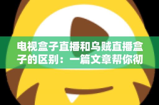 电视盒子直播和乌贼直播盒子的区别：一篇文章帮你彻底搞懂两种观影方案
