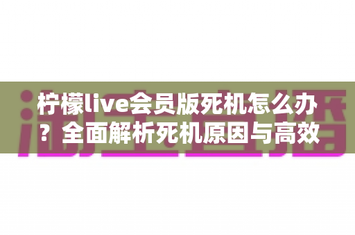 柠檬live会员版死机怎么办？全面解析死机原因与高效解决方法指南