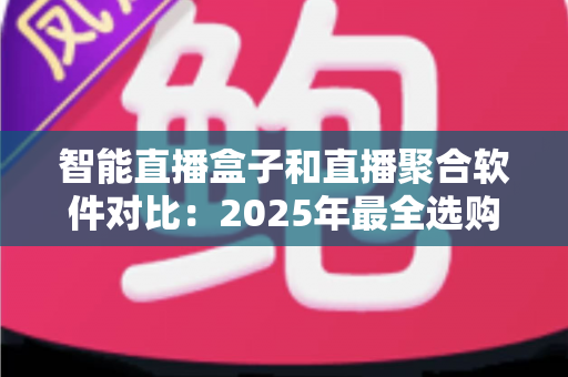 智能直播盒子和直播聚合软件对比：2025年最全选购指南，一篇看懂该选哪个